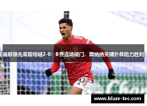 曼联领先莱斯特城2-0：B费连场破门，奥纳纳关键扑救助力胜利